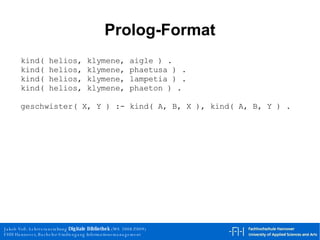 Prolog-Format kind( helios, klymene, aigle ) . kind( helios, klymene, phaetusa ) . kind( helios, klymene, lampetia ) . kind( helios, klymene, phaeton ) . geschwister( X, Y ) :- kind( A, B, X ), kind( A, B, Y ) . 