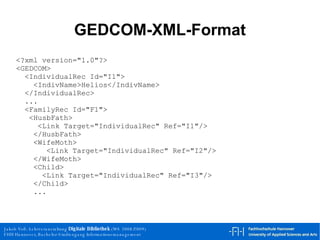 GEDCOM-XML-Format <?xml version="1.0"?> <GEDCOM> <IndividualRec Id="I1"> <IndivName>Helios</IndivName> </IndividualRec> ... <FamilyRec Id="F1"> <HusbFath> <Link Target="IndividualRec" Ref="I1"/> </HusbFath> <WifeMoth> <Link Target="IndividualRec" Ref="I2"/> </WifeMoth> <Child>  <Link Target="IndividualRec" Ref="I3"/>  </Child> ... 