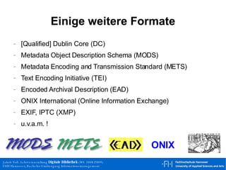Einige weitere Formate [Qualified] Dublin Core (DC) Metadata Object Description Schema (MODS) Metadata Encoding and Transmission Standard (METS) Text Encoding Initiative (TEI) Encoded Archival Description (EAD) ONIX International (Online Information Exchange) EXIF, IPTC (XMP) u.v.a.m. ! ONIX 