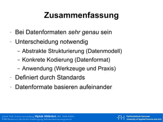 Zusammenfassung Bei Datenformaten  sehr genau  sein Unterscheidung notwendig Abstrakte Strukturierung (Datenmodell) Konkrete Kodierung (Datenformat) Anwendung (Werkzeuge und Praxis) Definiert durch Standards Datenformate basieren aufeinander 