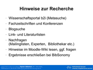 Hinweise zur Recherche Wissenschaftsportal b2i (Metasuche) Fachzeitschriften und Konferenzen Blogsuche Link- und Literaturlisten Nachfragen (Mailinglisten, Experten,  Bibliothekar etc.) Hinweise im Moodle-Wiki lesen, ggf. fragen Ergebnisse erschließen bei BibSonomy 