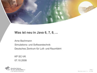 Was ist neu in Java 6, 7, 8, ...  Arne Bachmann Simulations- und Softwaretechnik Deutsches Zentrum für Luft- und Raumfahrt KP SC-VK 07.10.2008 