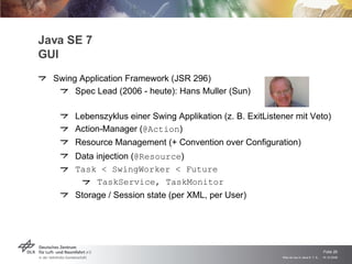 Java SE 7 GUI <ul><li>Swing Application Framework (JSR 296) </li></ul><ul><ul><li>Spec Lead (2006 - heute): Hans Muller (S...