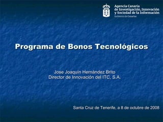 Programa de Bonos Tecnológicos Jose Joaquín Hernández Brito Director de Innovación del ITC, S.A. Santa Cruz de Tenerife, a 8 de octubre de 2008 