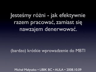 Jesteśmy różni - jak efektywnie
  razem pracować, zamiast się
    nawzajem denerwować.


(bardzo) krótkie wprowadzenie do MBTI



 Michał Małyszko • UBIK BC • AULA • 2008.10.09
 