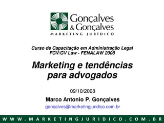 Curso de Capacitação em Administração Legal
       FGV/GV Law - FENALAW 2008


Marketing e tendências
   para advogados
                09/10/2008
      Marco Antonio P. Gonçalves
     goncalves@marketingjuridico.com.br
 