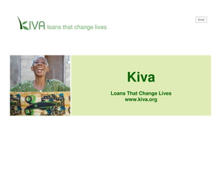 Draft

loans that change lives




                                Kiva
                          Loans That Change Lives
                               www.kiva.org
 