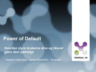 Power of Default
Hvordan styre brukerne dine og likevel
gjøre dem lykkelige
Haakon Halvorsen, James Bjerkholt – Tarantell

 