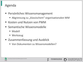Agenda Persönliches Wissensmanagement Abgrenzung zu „klassischem“ organisationalen WM Kosten und Nutzen von PWM Semantische Wissensmodelle Modell Werkzeug Zusammenfassung und Ausblick Von Dokumenten zu Wissensmodellen? 
