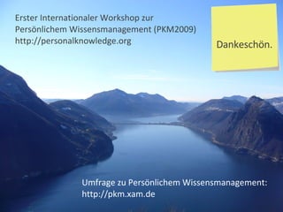 Dankeschön. Umfrage zu Persönlichem Wissensmanagement: http://pkm.xam.de Erster Internationaler Workshop zur Persönlichem Wissensmanagement (PKM2009) http://personalknowledge.org 