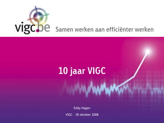 Samen werken aan efficiënter werken




 10 jaar VIGC


        Eddy Hagen

   VIGC – 30 oktober 2008
 