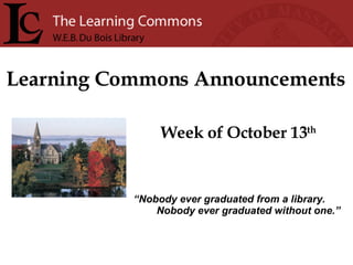 Learning Commons Announcements Week of October 13 th “ Nobody ever graduated from a library. Nobody ever graduated without one.” 
