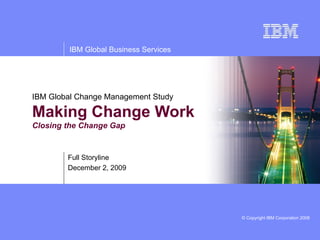 IBM Global Change Management Study Making Change Work  Closing the Change Gap Full Storyline June 7, 2009 