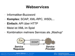 Webservices Informatiker-Buzzword Komplex:  SOAP, XML-RPC, WSDL...  Einfach:  API über HTTP Meist ist XML im Spiel Kombination mehrere Services als „Mashup“ 