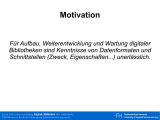 Motivation Für Aufbau, Weiterentwicklung und Wartung digitaler Bibliotheken sind Kenntnisse von Datenformaten und Schnittstellen (Zweck, Eigenschaften...) unerlässlich. 