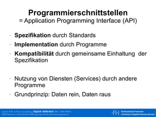 Programmierschnittstellen = Application Programming Interface (API) Spezifikation  durch Standards Implementation  durch Programme Kompatibilität  durch gemeinsame Einhaltung  der Spezifikation Nutzung von Diensten (Services) durch andere Programme Grundprinzip: Daten rein, Daten raus 