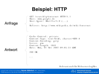 Beispiel: HTTP Cache-Control: private Content-Type: text/html; charset=UTF-8 Content-Encoding: gzip Server: gws Content-Length: 1845 Date: Mon, 01 Oct 2007 09:05:53 GMT 200 OK ... GET /search?q=internet HTTP/1.1 Host: www.google.de User-Agent: Mozilla/5.0 (...) ... Referer: http://www.wikipedia.de/wiki/Internet Relevant auch für Webserver-Logfiles Antwort Anfrage 