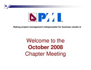 Making project management indispensable for business results ®




           Welcome to the
            October 2008
           Chapter Meeting
          Project Management Institute
               Queensland Chapter
 