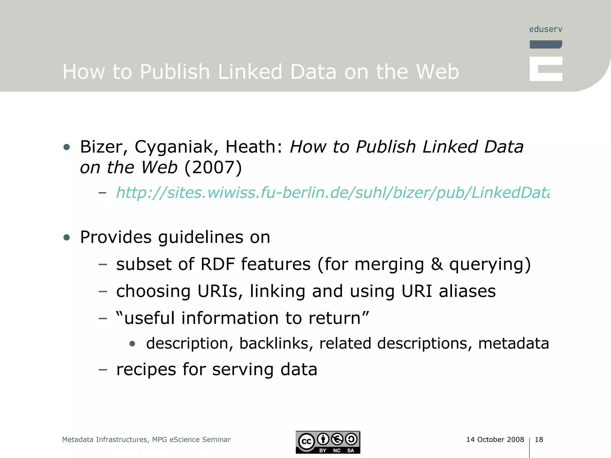 How to Publish Linked Data on the Web Bizer, Cyganiak, Heath:  How to Publish Linked Data on the Web  (2007) http://sites.wiwiss.fu-berlin.de/suhl/bizer/pub/LinkedDataTutorial/   Provides guidelines on subset of RDF features (for merging & querying) choosing URIs, linking and using URI aliases “ useful information to return” description, backlinks, related descriptions, metadata recipes for serving data 