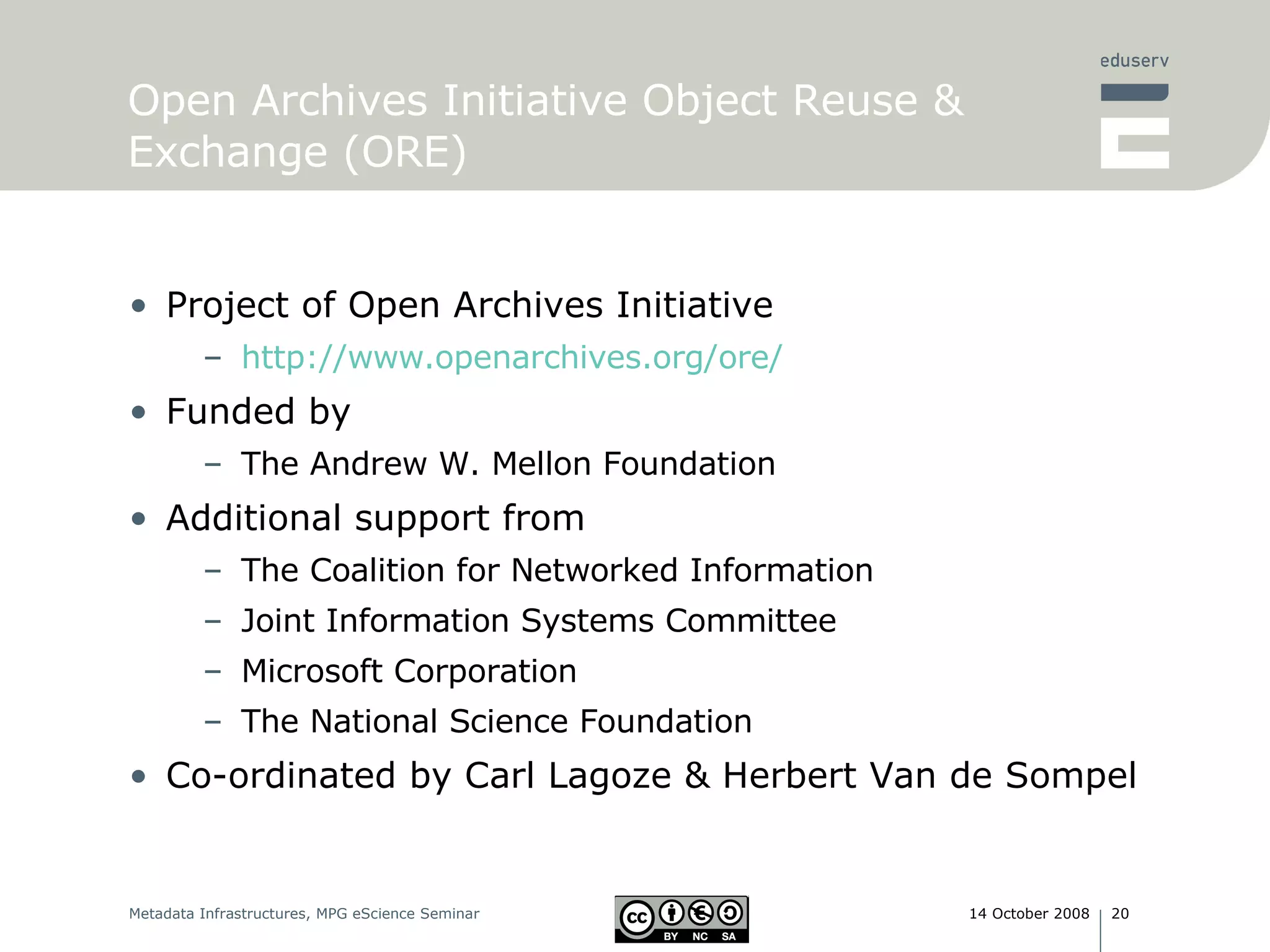 Open Archives Initiative Object Reuse & Exchange (ORE) Project of Open Archives Initiative  http:// www.openarchives.org /ore/ Funded by The Andrew W. Mellon Foundation Additional support from The Coalition for Networked Information Joint Information Systems Committee Microsoft Corporation The National Science Foundation Co-ordinated by Carl Lagoze & Herbert Van de Sompel 