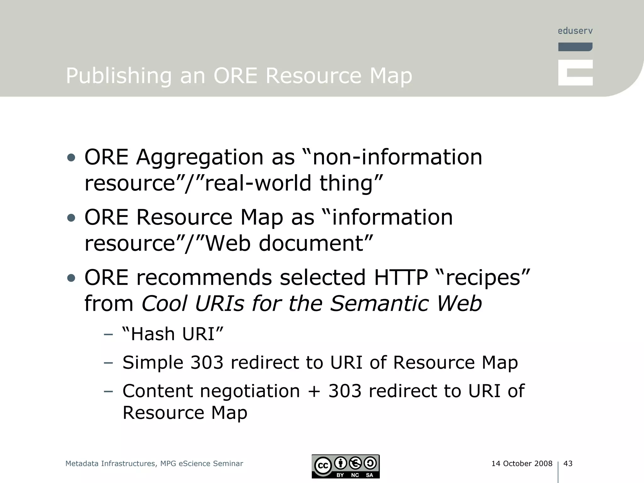 Publishing an ORE Resource Map ORE Aggregation as “non-information resource”/”real-world thing” ORE Resource Map as “information resource”/”Web document” ORE recommends selected HTTP “recipes” from  Cool URIs for the Semantic Web “ Hash URI” Simple 303 redirect to URI of Resource Map Content negotiation + 303 redirect to URI of Resource Map 