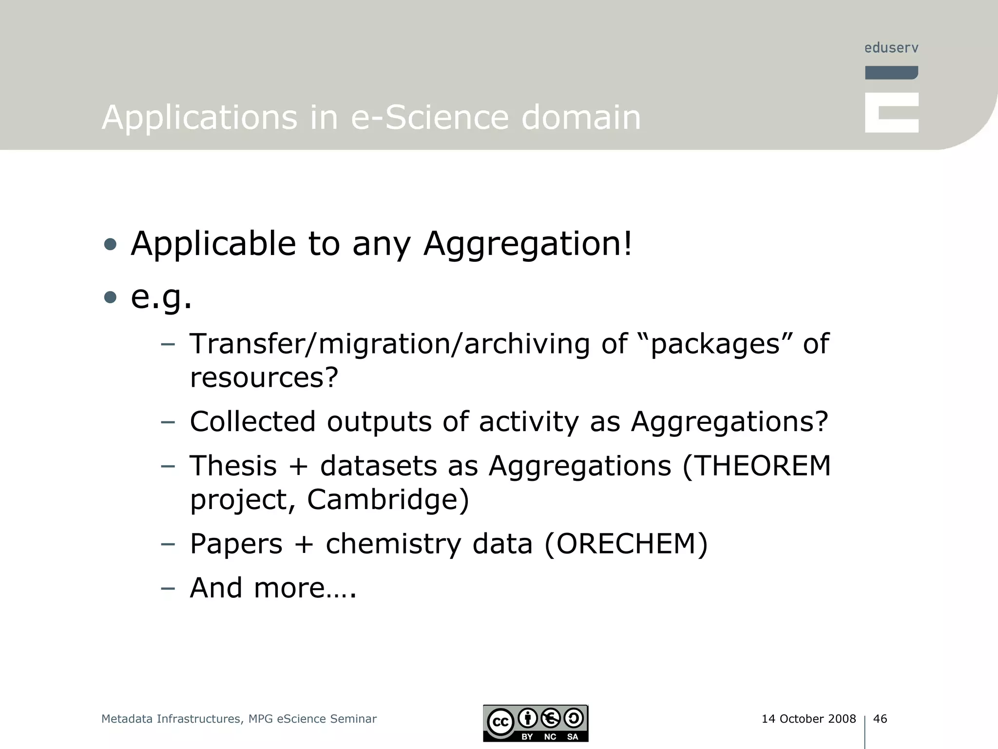 Applications in e-Science domain Applicable to any Aggregation! e.g. Transfer/migration/archiving of “packages” of resources? Collected outputs of activity as Aggregations? Thesis + datasets as Aggregations (THEOREM project, Cambridge) Papers + chemistry data (ORECHEM) And more…. 