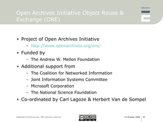Open Archives Initiative Object Reuse & Exchange (ORE) Project of Open Archives Initiative  http:// www.openarchives.org /ore/ Funded by The Andrew W. Mellon Foundation Additional support from The Coalition for Networked Information Joint Information Systems Committee Microsoft Corporation The National Science Foundation Co-ordinated by Carl Lagoze & Herbert Van de Sompel 