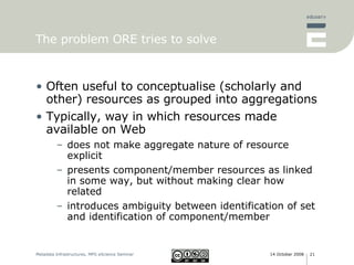 The problem ORE tries to solve <ul><li>Often useful to conceptualise (scholarly and other) resources as grouped into aggre...