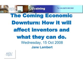 The Coming Economic Downturn: How it will affect inventors and what they can do. Wednesday, 15 Oct 2008 Jane Lambert 