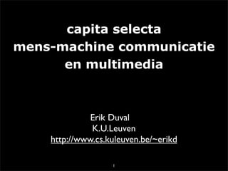 capita selecta
mens-machine communicatie
      en multimedia



              Erik Duval
              K.U.Leuven
    http://www.cs.kuleuven.be/~erikd

                   1
 