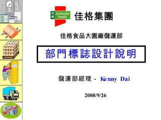 佳格集團 部門標誌設計說明 儲運部經理－ Kenny Dai 　　　　　　 　　　　　　　　　　 　　　　　　　　　　 2008/9/26 佳格食品大園廠儲運部 