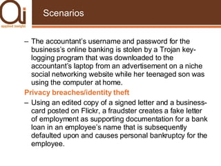 Scenarios <ul><ul><li>The accountant’s username and password for the business’s online banking is stolen by a Trojan key-l...