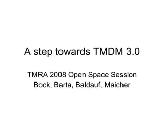A step towards TMDM 3.0 TMRA 2008 Open Space Session Bock, Barta, Baldauf, Maicher 