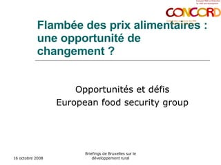 Flambée des prix  alimentaires  : une opportunité de changement ?   Opportunités et défis European food security group 16 octobre 2008 Briefings de Bruxelles sur le développement rural 