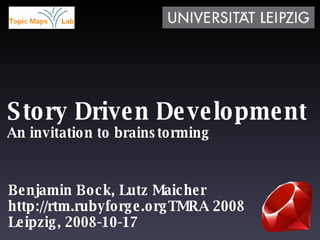 Story Driven Development An invitation to brainstorming Benjamin Bock, Lutz Maicher TMRA 2008 Leipzig, 2008-10-17 