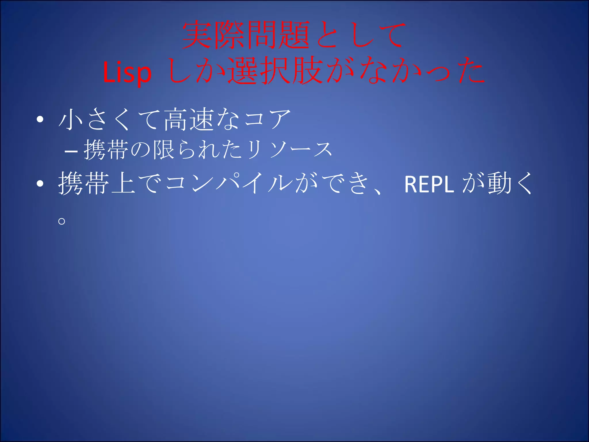 実際問題として Lisp しか選択肢がなかった 小さくて高速なコア 携帯の限られたリソース 携帯上でコンパイルができ、 REPL が動く。 