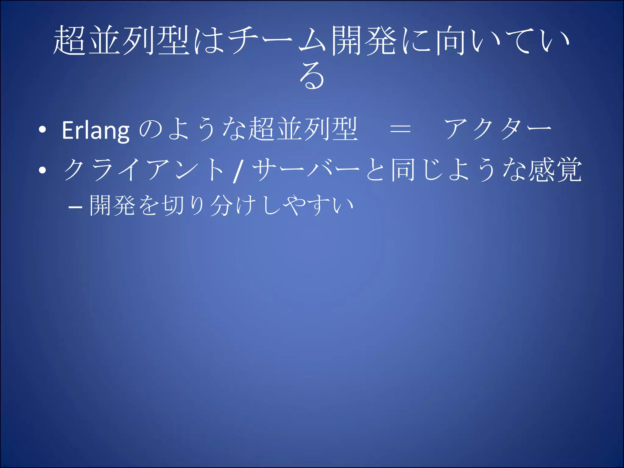 超並列型はチーム開発に向いている Erlang のような超並列型　＝　アクター クライアント / サーバーと同じような感覚 開発を切り分けしやすい 
