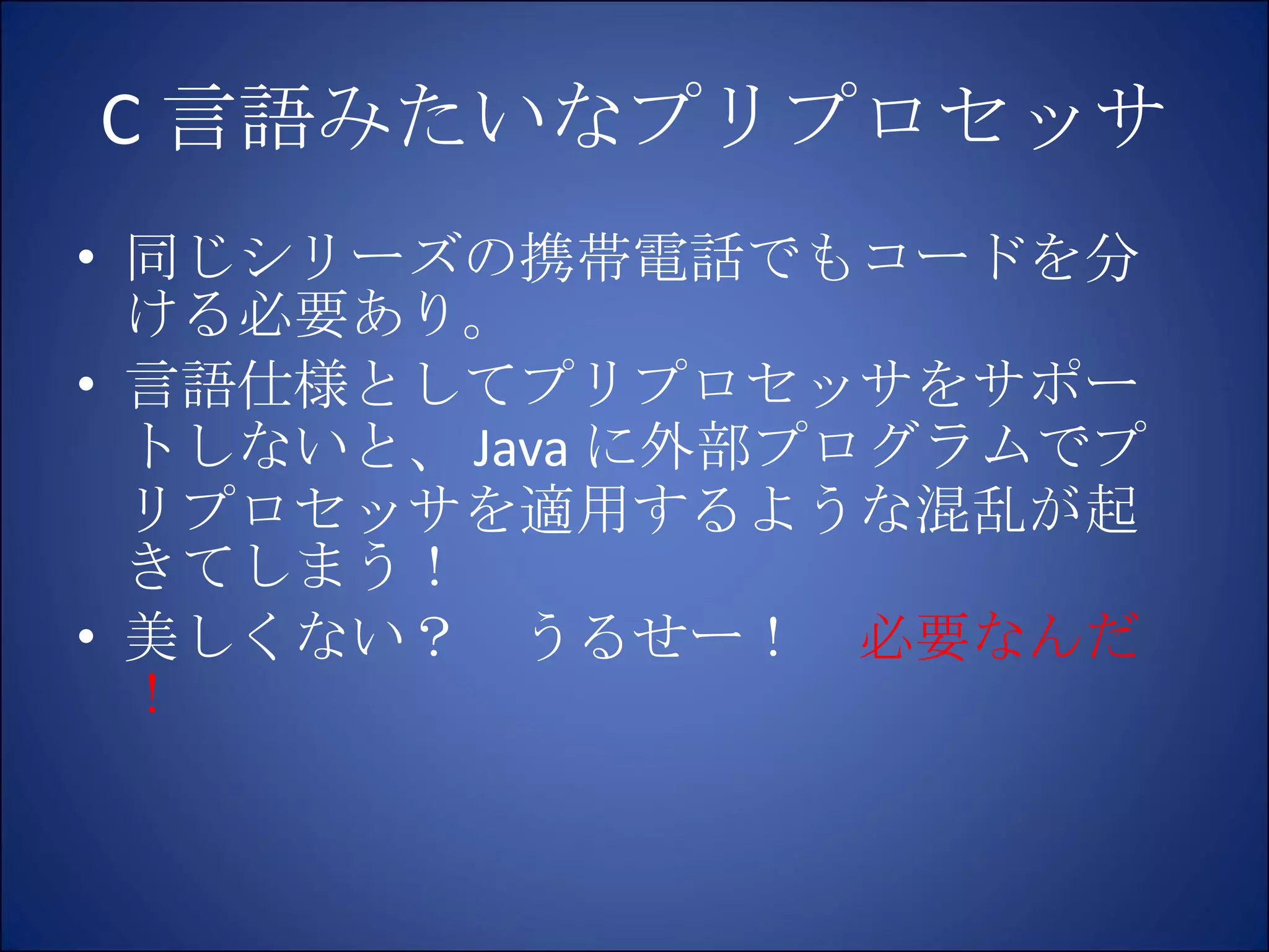 C 言語みたいなプリプロセッサ 同じシリーズの携帯電話でもコードを分ける必要あり。 言語仕様としてプリプロセッサをサポートしないと、 Java に外部プログラムでプリプロセッサを適用するような混乱が起きてしまう！ 美しくない？　うるせー！　 必要なんだ！ 