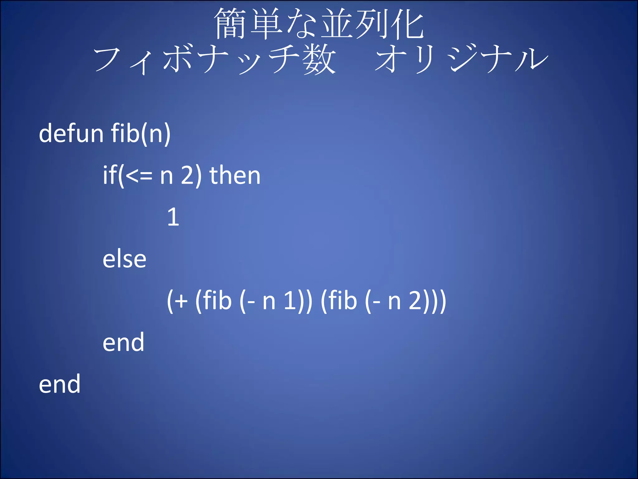 簡単な並列化 フィボナッチ数　オリジナル defun fib(n) if(<= n 2) then 1 else (+ (fib (- n 1)) (fib (- n 2))) end end 