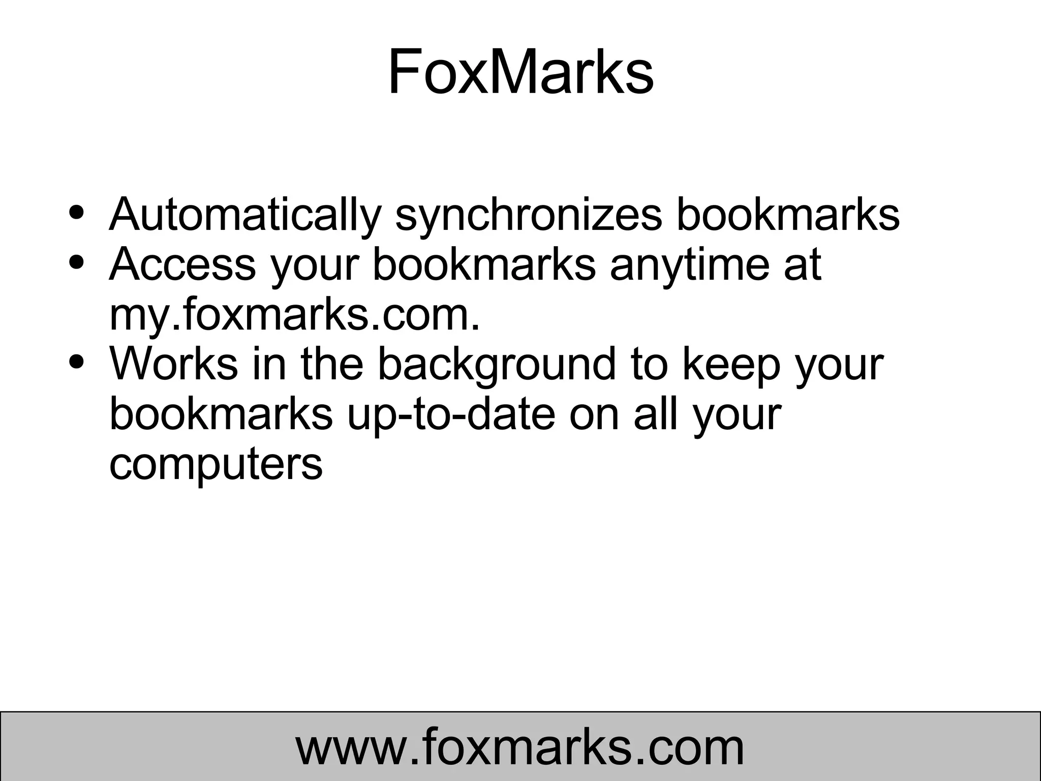 FoxMarks Automatically synchronizes bookmarks Access your bookmarks anytime at my.foxmarks.com.  Works in the background to keep your bookmarks up-to-date on all your computers www.foxmarks.com 