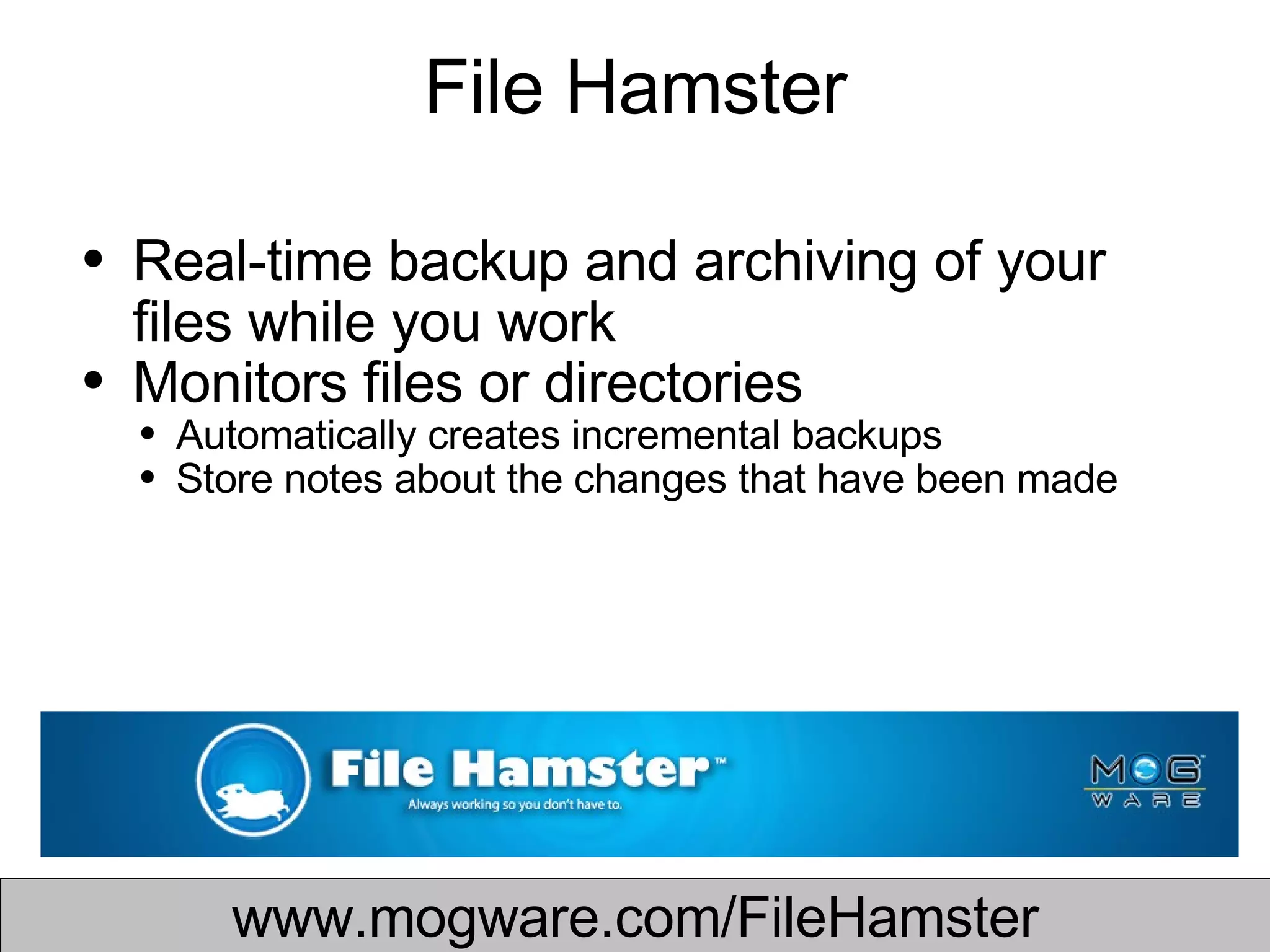 File Hamster Real-time backup and archiving of your files while you work  Monitors files or directories Automatically creates incremental backups  Store notes about the changes that have been made  www.mogware.com/FileHamster 