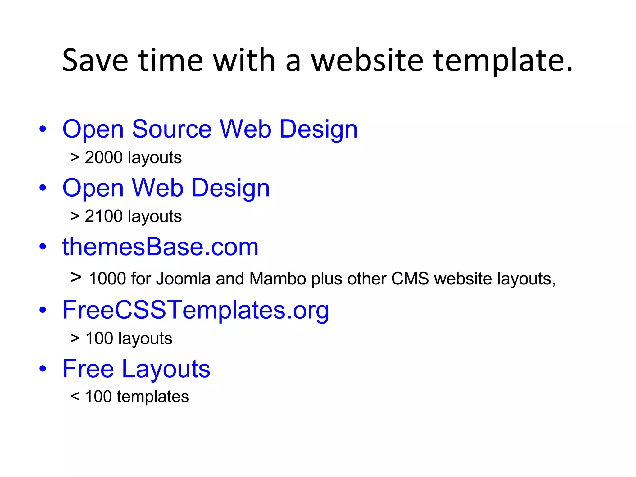 Save time with a website template. Open Source Web Design > 2000 layouts Open Web Design   > 2100 layouts  themesBase.com  >  1000 for Joomla and Mambo plus other CMS website layouts,  FreeCSSTemplates.org   > 100 layouts  Free Layouts   < 100 templates 