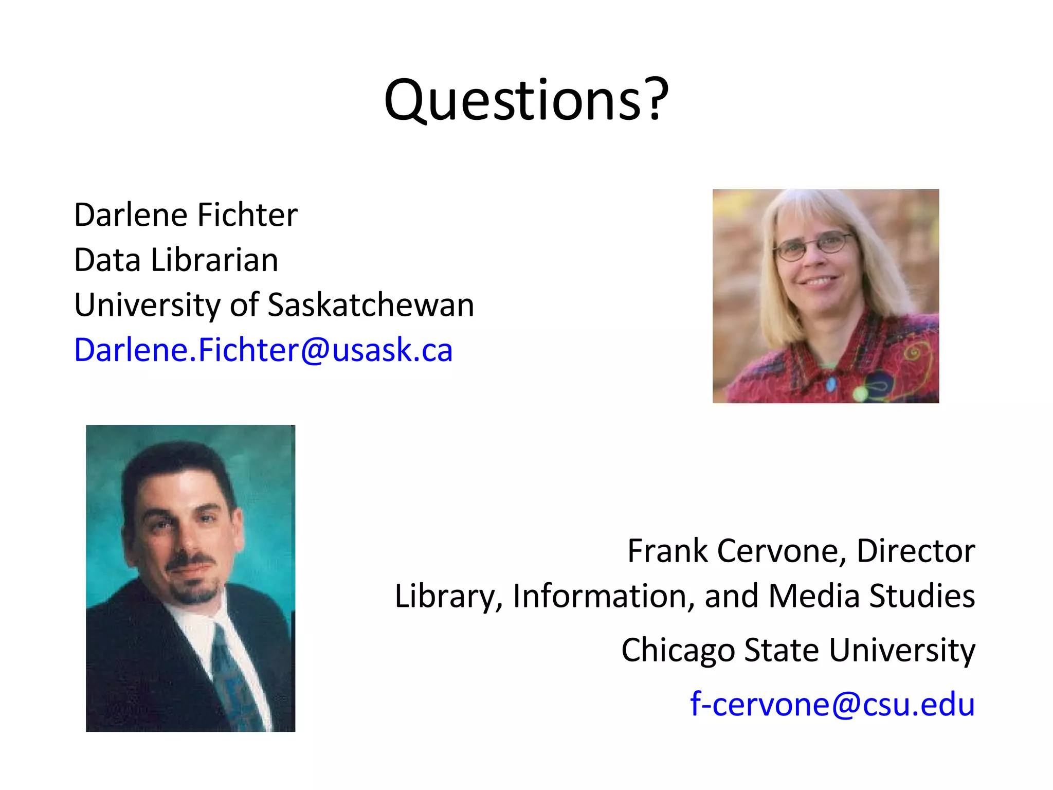 Questions? Darlene Fichter Data Librarian University of Saskatchewan [email_address] Frank Cervone, Director Library, Information, and Media Studies Chicago State University [email_address] 