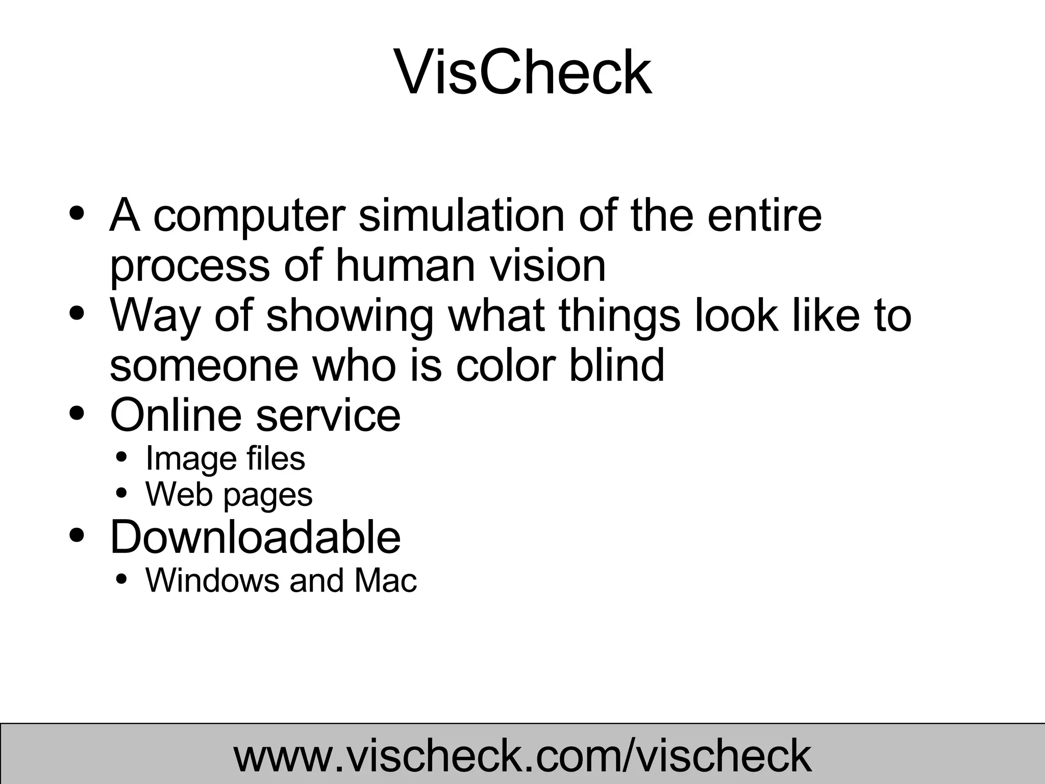 VisCheck A computer simulation of the entire process of human vision  Way of showing what things look like to someone who is color blind Online service Image files Web pages Downloadable  Windows and Mac www.vischeck.com/vischeck 