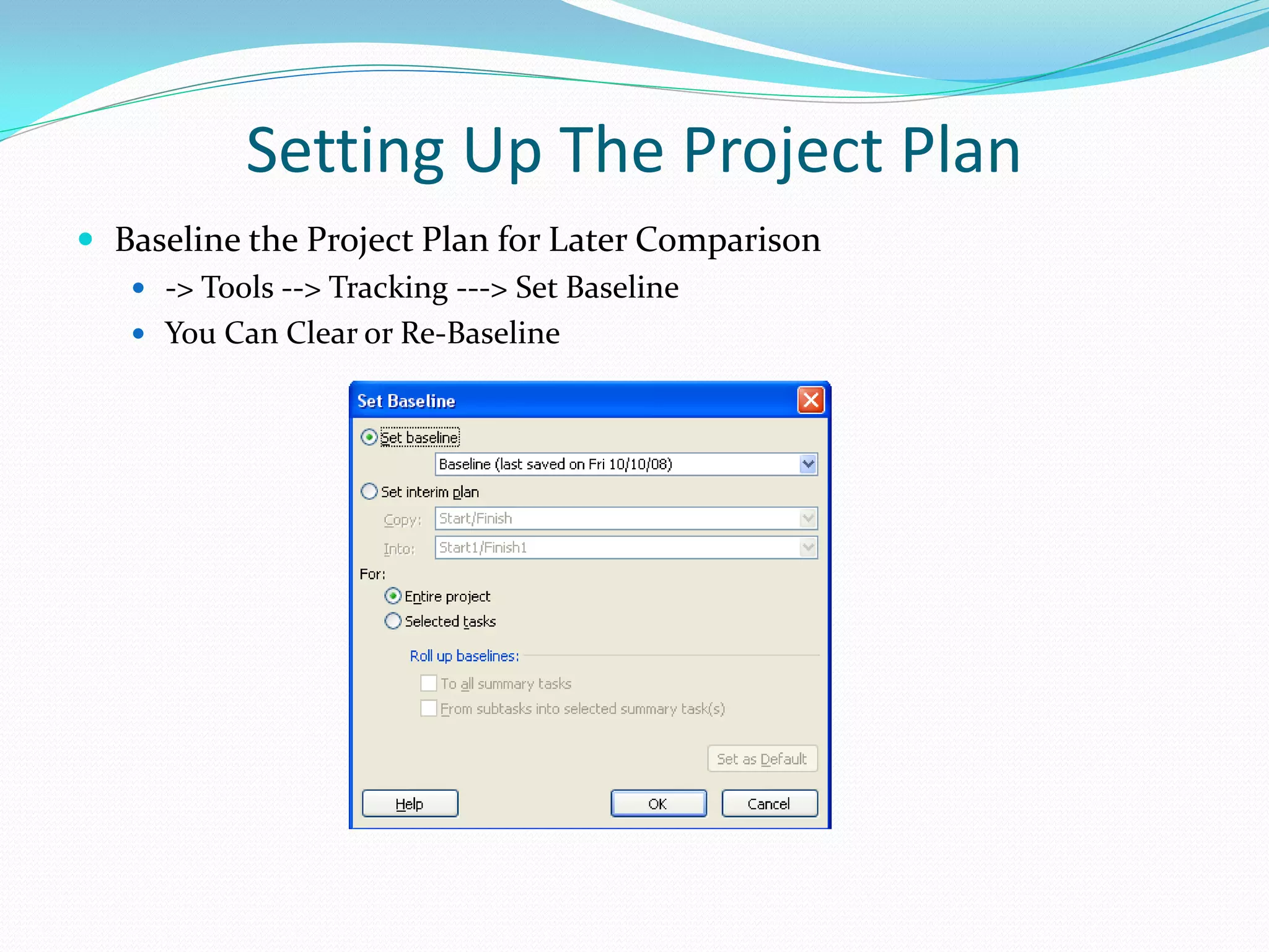 Setting Up The Project Plan
 Baseline the Project Plan for Later Comparison
 -> Tools --> Tracking ---> Set Baseline
 You Can Clear or Re-Baseline
 