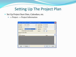 Setting Up The Project Plan
 Set Up Project Start Date, Calendars, etc.
 -> Project --> Project Information
 
