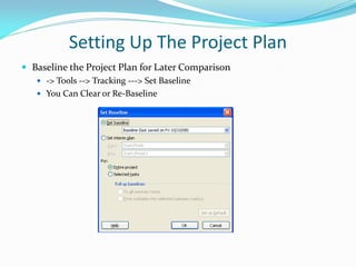 Setting Up The Project Plan
 Baseline the Project Plan for Later Comparison
 -> Tools --> Tracking ---> Set Baseline
 You Can Clear or Re-Baseline
 