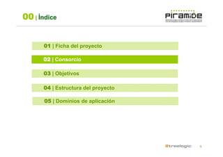 00 | Índice


      01 | Ficha del proyecto

      02 | Consorcio

      03 | Objetivos

      04 | Estructura del proyecto

      05 | Dominios de aplicación




                                     5
 