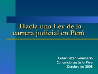 César Bazán Seminario Consorcio  Justicia Viva Octubre de 2008   Hacia una  Ley de la carrera judicial en Perú   