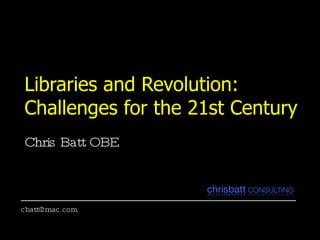 Libraries and Revolution:  Challenges for the 21st Century Chris Batt OBE [email_address] 